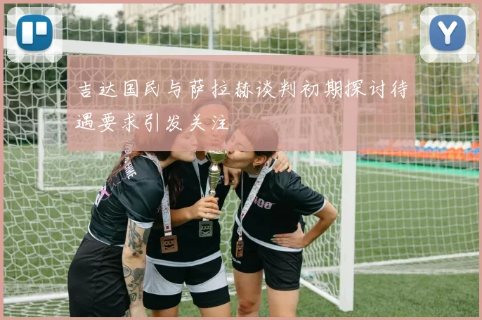吉达国民与萨拉赫谈判初期探讨待遇要求引发关注