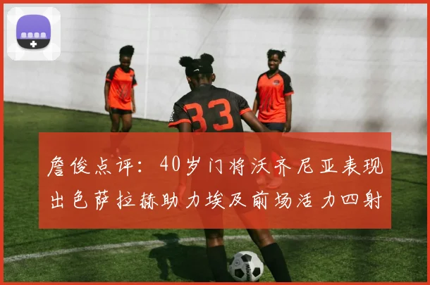 詹俊点评：40岁门将沃齐尼亚表现出色萨拉赫助力埃及前场活力四射