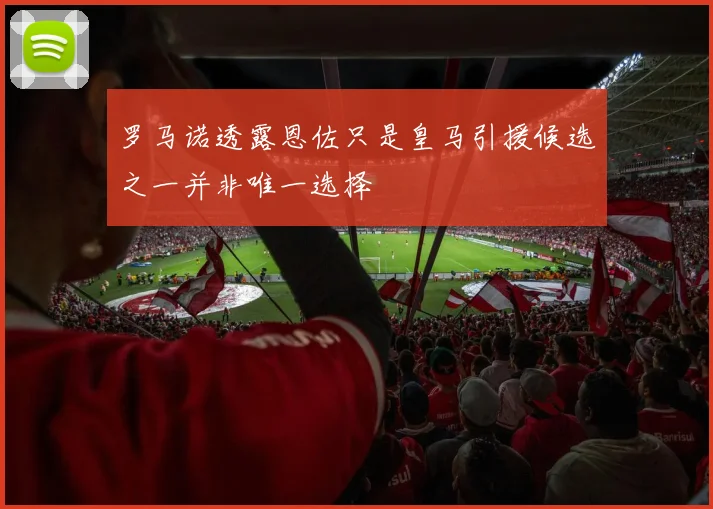 罗马诺透露恩佐只是皇马引援候选之一并非唯一选择