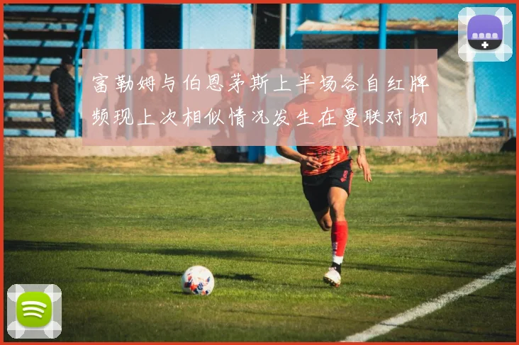 富勒姆与伯恩茅斯上半场各自红牌频现上次相似情况发生在曼联对切尔西