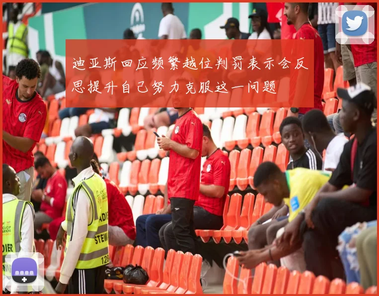 迪亚斯回应频繁越位判罚表示会反思提升自己努力克服这一问题