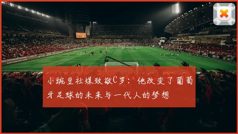 小豌豆社媒致敬C罗：他改变了葡萄牙足球的未来与一代人的梦想