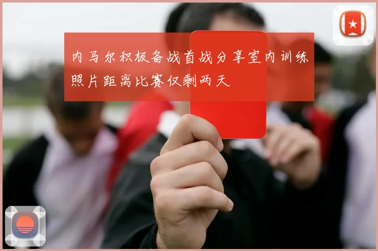 内马尔积极备战首战分享室内训练照片距离比赛仅剩两天