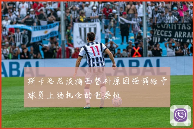 斯卡洛尼谈梅西替补原因强调给予球员上场机会的重要性