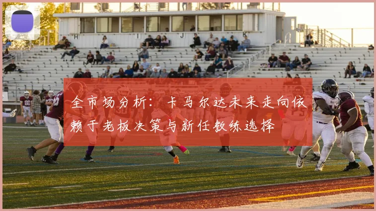 全市场分析：卡马尔达未来走向依赖于老板决策与新任教练选择