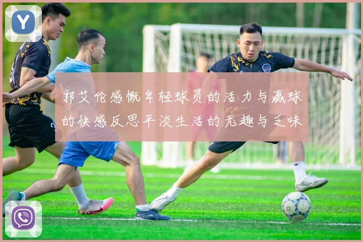 郭艾伦感慨年轻球员的活力与赢球的快感反思平淡生活的无趣与乏味