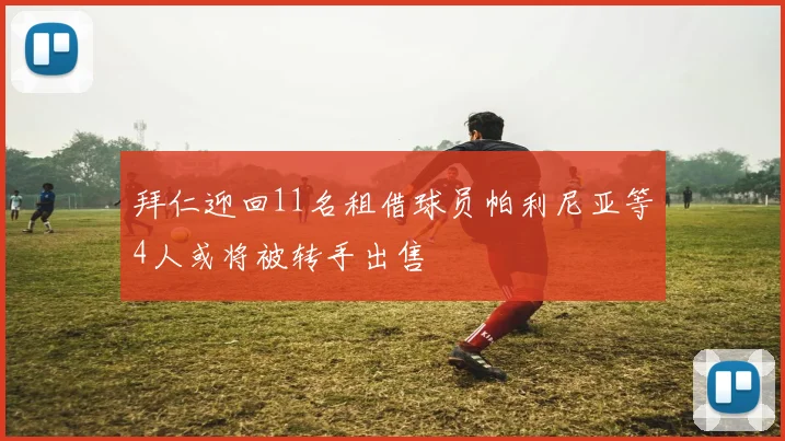 拜仁迎回11名租借球员帕利尼亚等4人或将被转手出售