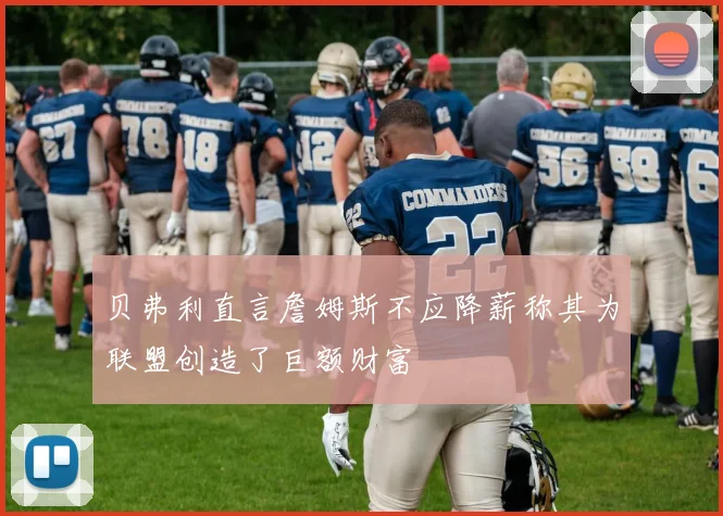 贝弗利直言詹姆斯不应降薪称其为联盟创造了巨额财富
