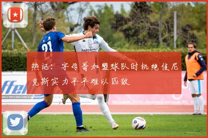 热记：字母哥加盟球队时机绝佳尼克斯实力平平难以匹敌
