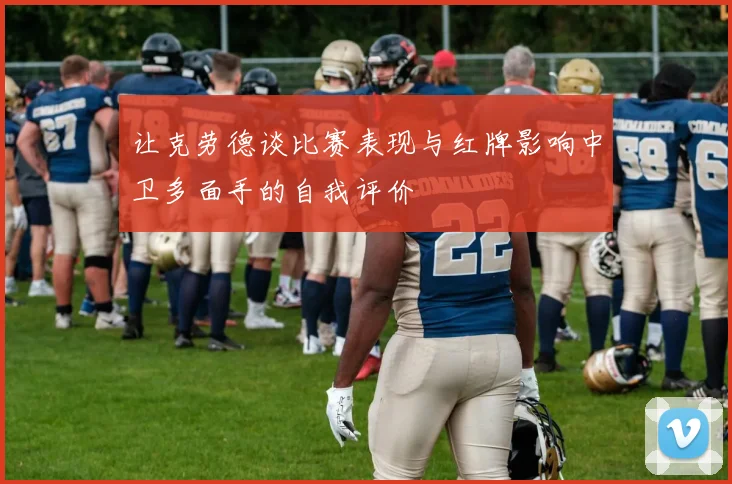 让克劳德谈比赛表现与红牌影响中卫多面手的自我评价