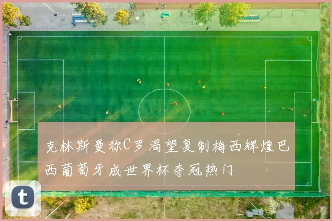 克林斯曼称C罗渴望复制梅西辉煌巴西葡萄牙成世界杯夺冠热门